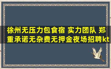 徐州无压力包食宿 实力团队 郑重承诺无杂费无押金夜场招聘kt